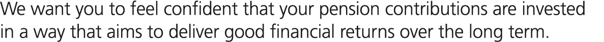 We want you to feel confident that your pension contributions are invested in a way that aims to deliver good financi...