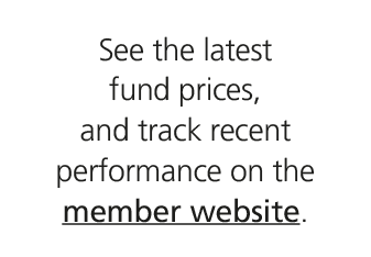 See the latest fund prices, and track recent performance on the member website.