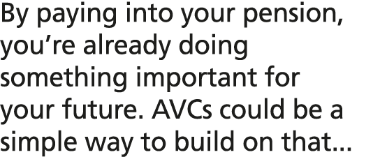 By paying into your pension, you’re already doing something important for your future. AVCs could be a simple way to ...