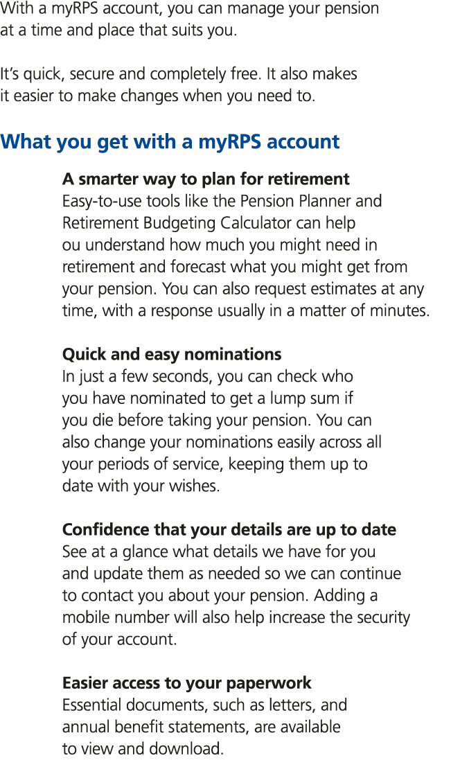 With a myRPS account, you can manage your pension at a time and place that suits you. It’s quick, secure and complete...