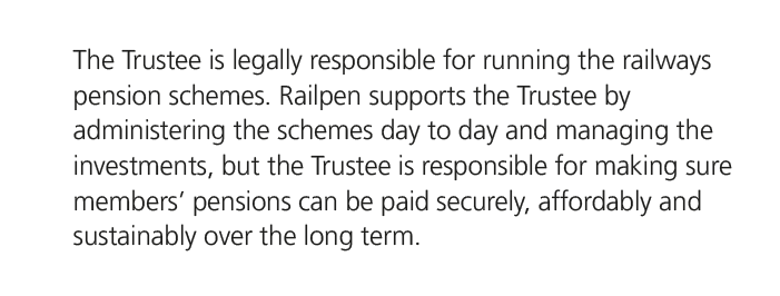 The Trustee is legally responsible for running the railways pension schemes. Railpen supports the Trustee by administ...