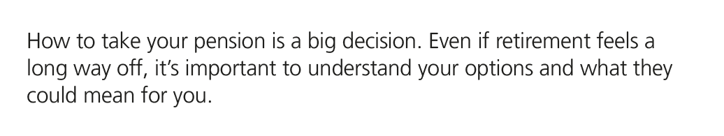 How to take your pension is a big decision. Even if retirement feels a long way off, it’s important to understand you...