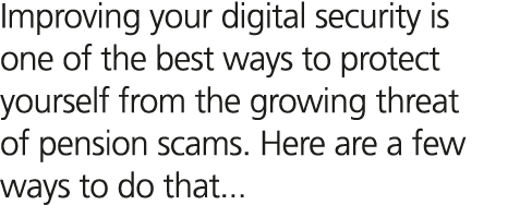 Improving your digital security is one of the best ways to protect yourself from the growing threat of pension scams....