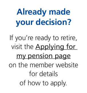 Already made your decision? If you’re ready to retire, visit the Applying for my pension page on the member website f...