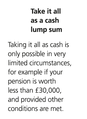 Take it all as a cash lump sum Taking it all as cash is only possible in very limited circumstances, for example if y...