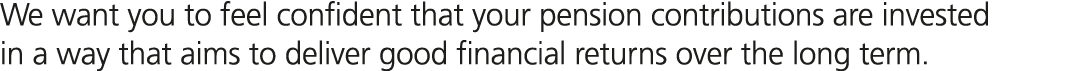 We want you to feel confident that your pension contributions are invested in a way that aims to deliver good financi...
