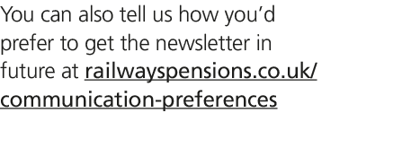 You can also tell us how you’d prefer to get the newsletter in future at railwayspensions.co.uk/communication prefere...