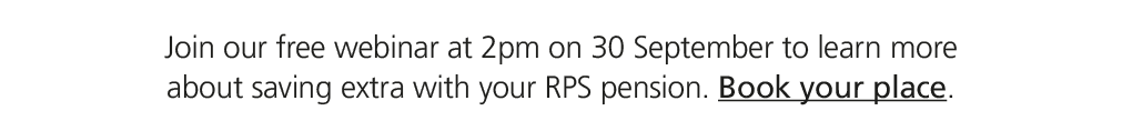 Join our free webinar at 2pm on 30 September to learn more about saving extra with your RPS pension. Book your place.