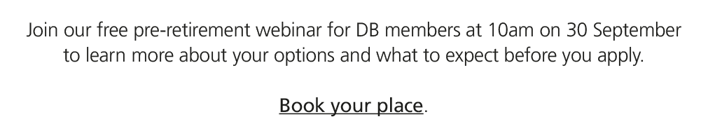 Join our free pre retirement webinar for DB members at 10am on 30 September to learn more about your options and what...