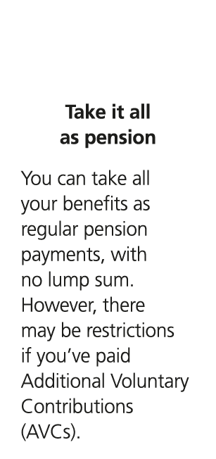  Take it all as pension You can take all your benefits as regular pension payments, with no lump sum. However, there ...