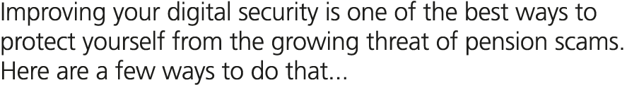 Improving your digital security is one of the best ways to protect yourself from the growing threat of pension scams....