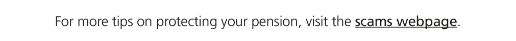 For more tips on protecting your pension, visit the scams webpage.