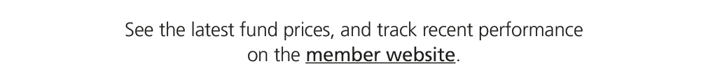 See the latest fund prices, and track recent performance on the member website.