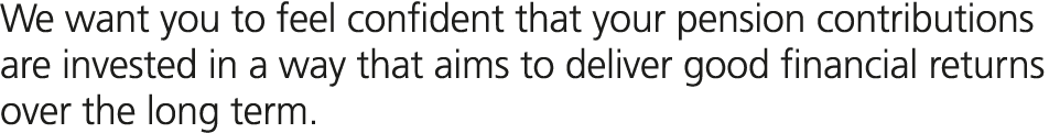 We want you to feel confident that your pension contributions are invested in a way that aims to deliver good financi...