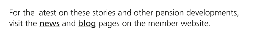 For the latest on these stories and other pension developments, visit the news and blog pages on the member website.